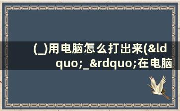 (_)用电脑怎么打出来(“_”在电脑上怎么才能打出来啊)