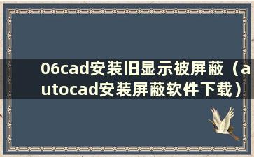 06cad安装旧显示被屏蔽（autocad安装屏蔽软件下载）