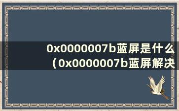 0x0000007b蓝屏是什么（0x0000007b蓝屏解决方案）