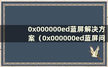 0x000000ed蓝屏解决方案（0x000000ed蓝屏问题）