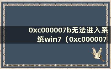 0xc000007b无法进入系统win7（0xc000007b无法进入系统win10且无法启动）