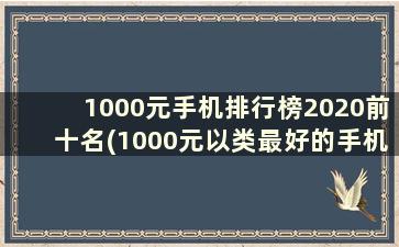 1000元手机排行榜2020前十名(1000元以类最好的手机)