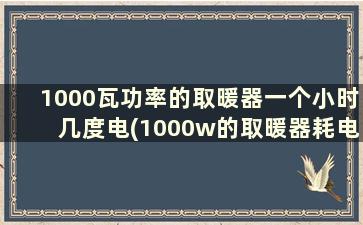 1000瓦功率的取暖器一个小时几度电(1000w的取暖器耗电吗)