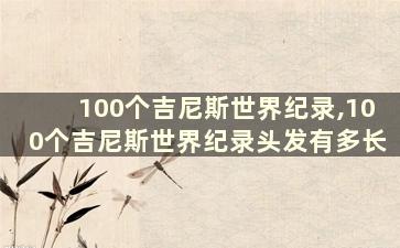 100个吉尼斯世界纪录,100个吉尼斯世界纪录头发有多长