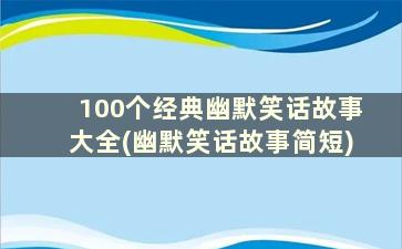 100个经典幽默笑话故事大全(幽默笑话故事简短)