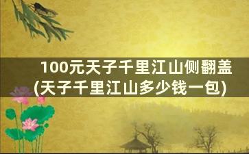 100元天子千里江山侧翻盖(天子千里江山多少钱一包)