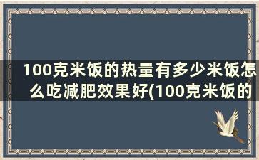 100克米饭的热量有多少米饭怎么吃减肥效果好(100克米饭的热量是多少)