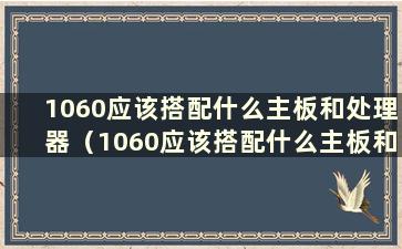 1060应该搭配什么主板和处理器（1060应该搭配什么主板和CPU？贴吧）