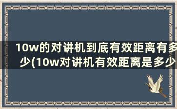 10w的对讲机到底有效距离有多少(10w对讲机有效距离是多少)