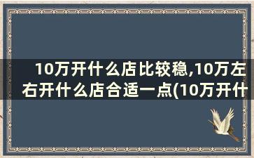 10万开什么店比较稳,10万左右开什么店合适一点(10万开什么店比较好)（创业者必看10万开店的最佳选择）