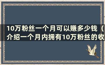 10万粉丝一个月可以赚多少钱（介绍一个月内拥有10万粉丝的收益情况）