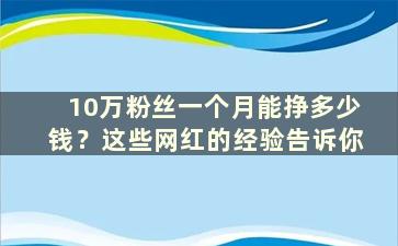 10万粉丝一个月能挣多少钱？这些网红的经验告诉你