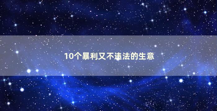 10个暴利又不违法的生意