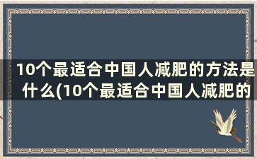 10个最适合中国人减肥的方法是什么(10个最适合中国人减肥的方法)