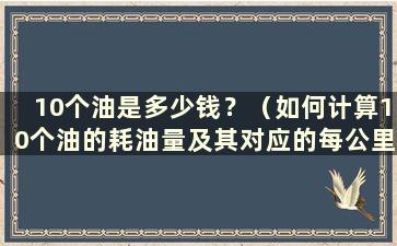 10个油是多少钱？（如何计算10个油的耗油量及其对应的每公里油费）