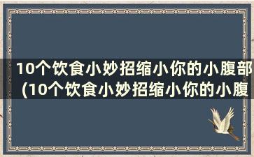 10个饮食小妙招缩小你的小腹部(10个饮食小妙招缩小你的小腹部)