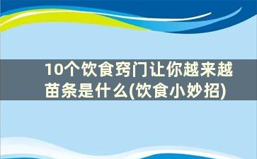 10个饮食窍门让你越来越苗条是什么(饮食小妙招)