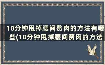 10分钟甩掉腰间赘肉的方法有哪些(10分钟甩掉腰间赘肉的方法是什么)