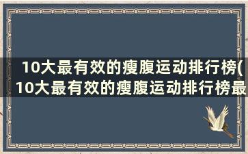 10大最有效的瘦腹运动排行榜(10大最有效的瘦腹运动排行榜最新)