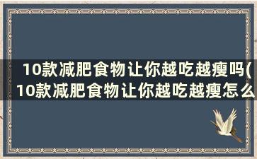 10款减肥食物让你越吃越瘦吗(10款减肥食物让你越吃越瘦怎么办)