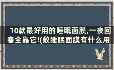 10款最好用的睡眠面膜,一夜回春全靠它!(敷睡眠面膜有什么用)