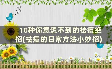 10种你意想不到的祛痘绝招(祛痘的日常方法小妙招)