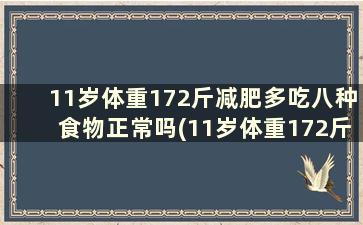 11岁体重172斤减肥多吃八种食物正常吗(11岁体重172斤减肥多吃八种食物好吗)