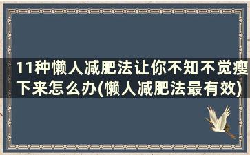 11种懒人减肥法让你不知不觉瘦下来怎么办(懒人减肥法最有效)