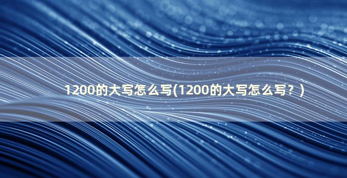 1200的大写怎么写(1200的大写怎么写？)