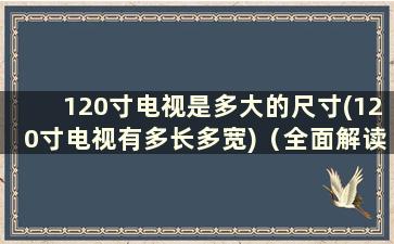 120寸电视是多大的尺寸(120寸电视有多长多宽)（全面解读120寸电视的尺寸和规格）