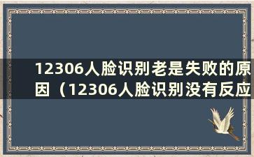 12306人脸识别老是失败的原因（12306人脸识别没有反应）