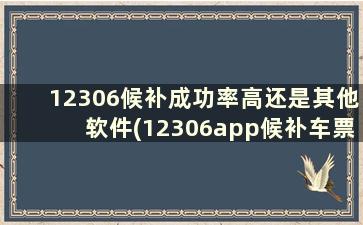 12306候补成功率高还是其他软件(12306app候补车票成功率多少)