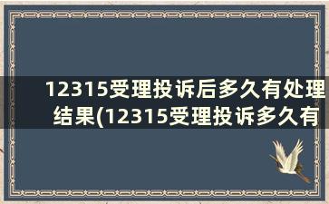 12315受理投诉后多久有处理结果(12315受理投诉多久有结果)