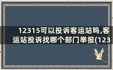 12315可以投诉客运站吗,客运站投诉找哪个部门举报(12315可以投诉客运站吗,客运站投诉找哪个部门处理)