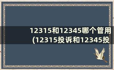 12315和12345哪个管用(12315投诉和12345投诉)