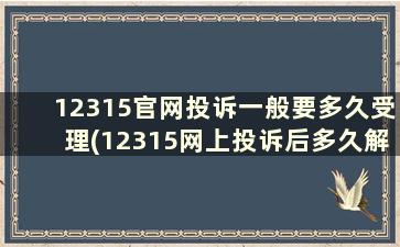 12315官网投诉一般要多久受理(12315网上投诉后多久解决)