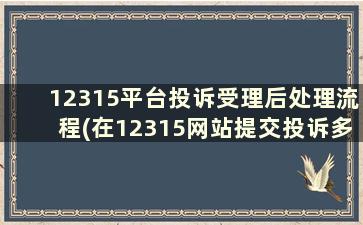 12315平台投诉受理后处理流程(在12315网站提交投诉多久可以收到答复)