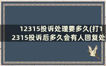 12315投诉处理要多久(打12315投诉后多久会有人回复处理)