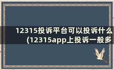 12315投诉平台可以投诉什么(12315app上投诉一般多久能有结果)