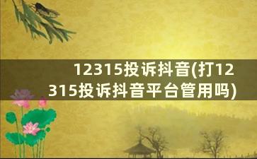 12315投诉抖音(打12315投诉抖音平台管用吗)