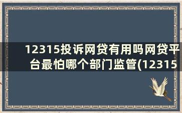 12315投诉网贷有用吗网贷平台最怕哪个部门监管(12315投诉网贷有用吗网贷投资平台)