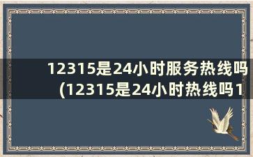 12315是24小时服务热线吗(12315是24小时热线吗12358)