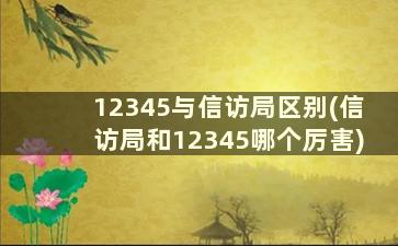 12345与信访局区别(信访局和12345哪个厉害)