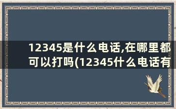 12345是什么电话,在哪里都可以打吗(12345什么电话有什么用)