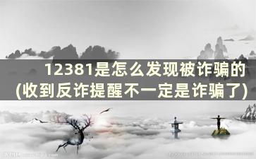 12381是怎么发现被诈骗的(收到反诈提醒不一定是诈骗了)