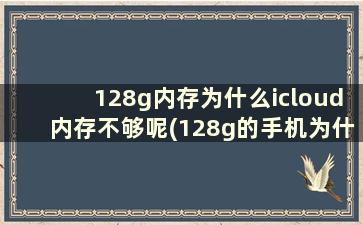 128g内存为什么icloud内存不够呢(128g的手机为什么还会icloud空间不足)