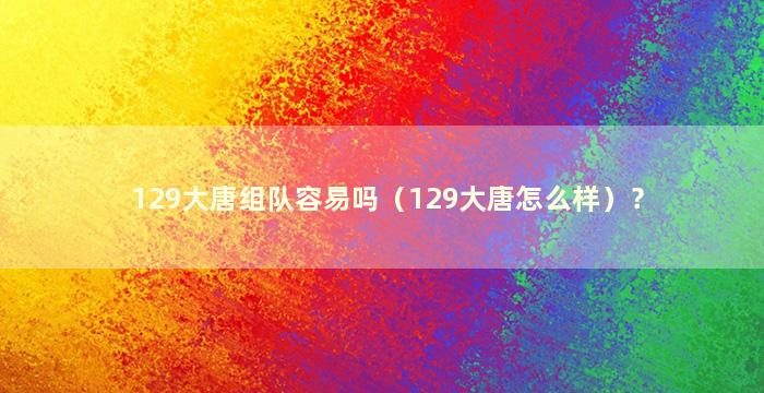 129大唐组队容易吗（129大唐怎么样）？