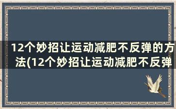 12个妙招让运动减肥不反弹的方法(12个妙招让运动减肥不反弹)