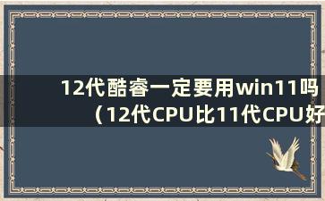 12代酷睿一定要用win11吗（12代CPU比11代CPU好）