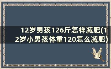 12岁男孩126斤怎样减肥(12岁小男孩体重120怎么减肥)